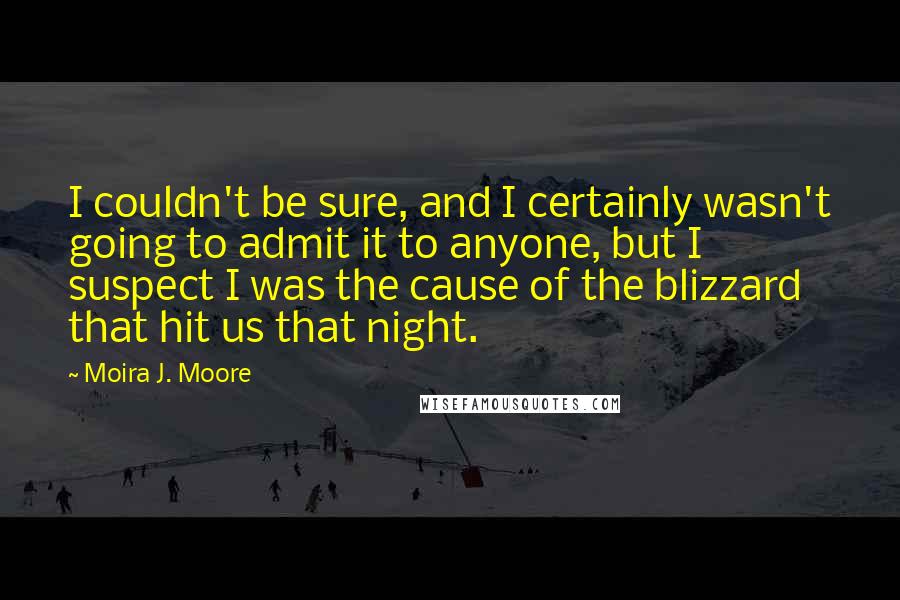 Moira J. Moore Quotes: I couldn't be sure, and I certainly wasn't going to admit it to anyone, but I suspect I was the cause of the blizzard that hit us that night.