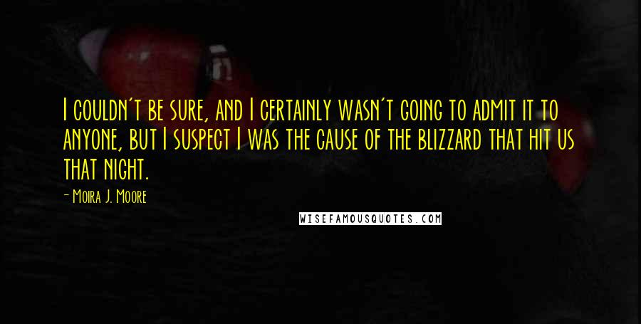 Moira J. Moore Quotes: I couldn't be sure, and I certainly wasn't going to admit it to anyone, but I suspect I was the cause of the blizzard that hit us that night.