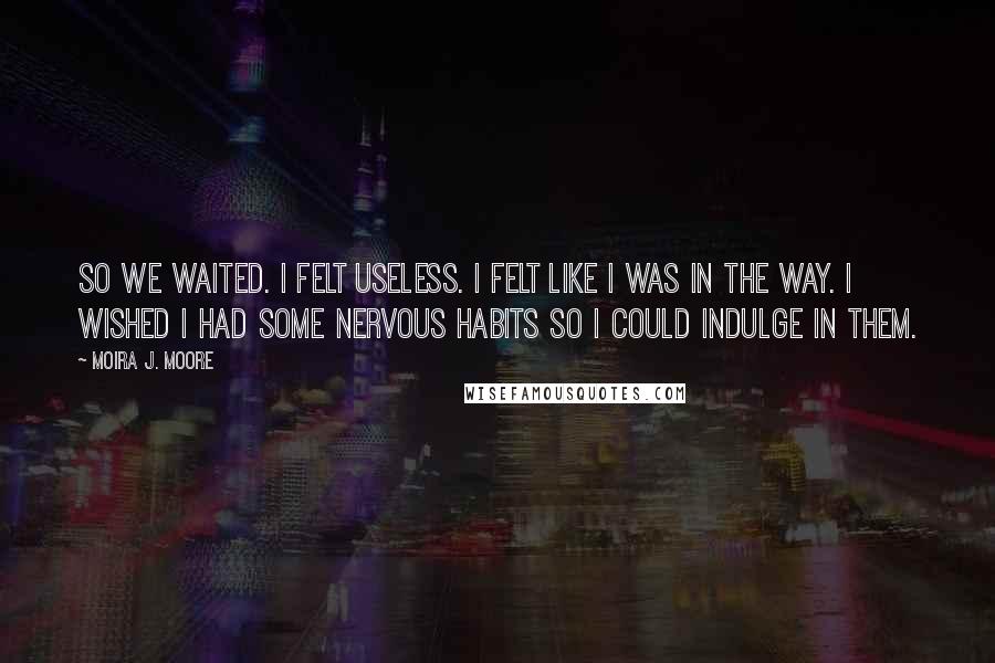 Moira J. Moore Quotes: So we waited. I felt useless. I felt like I was in the way. I wished I had some nervous habits so I could indulge in them.