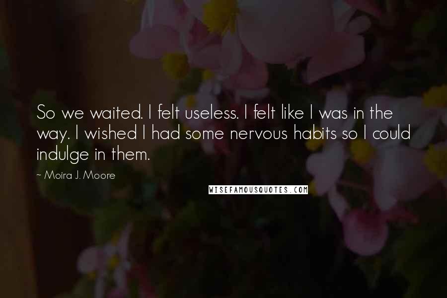 Moira J. Moore Quotes: So we waited. I felt useless. I felt like I was in the way. I wished I had some nervous habits so I could indulge in them.