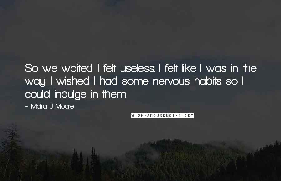 Moira J. Moore Quotes: So we waited. I felt useless. I felt like I was in the way. I wished I had some nervous habits so I could indulge in them.