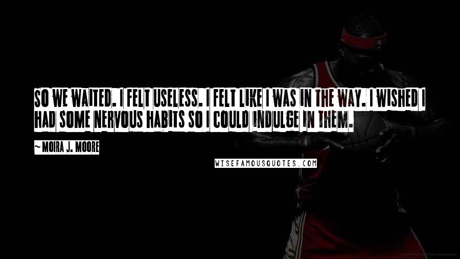 Moira J. Moore Quotes: So we waited. I felt useless. I felt like I was in the way. I wished I had some nervous habits so I could indulge in them.