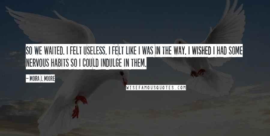 Moira J. Moore Quotes: So we waited. I felt useless. I felt like I was in the way. I wished I had some nervous habits so I could indulge in them.