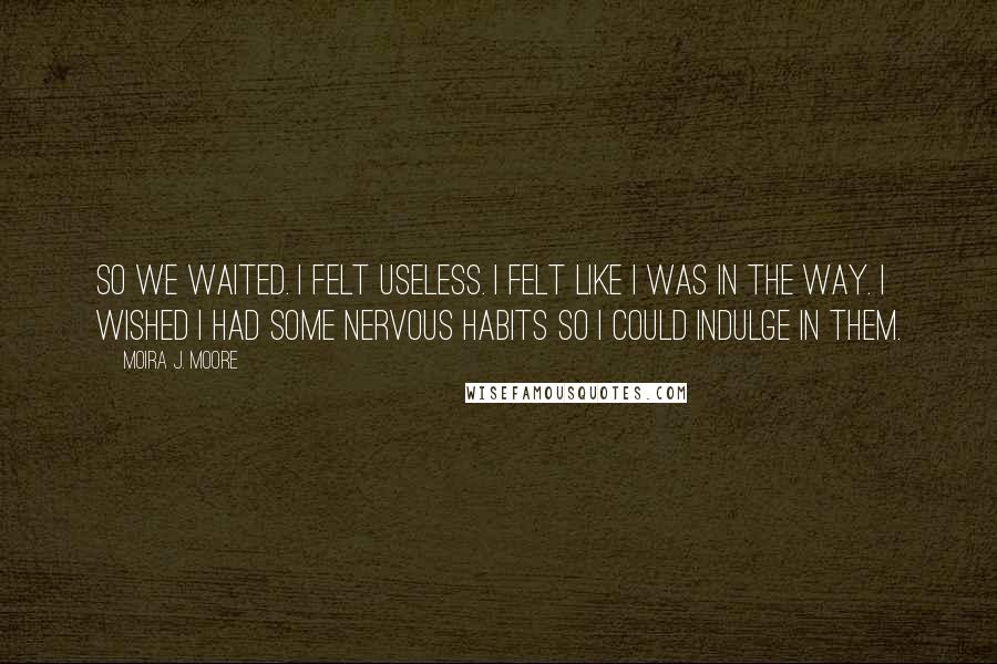 Moira J. Moore Quotes: So we waited. I felt useless. I felt like I was in the way. I wished I had some nervous habits so I could indulge in them.