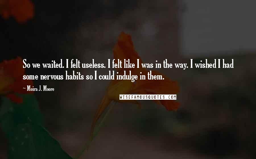 Moira J. Moore Quotes: So we waited. I felt useless. I felt like I was in the way. I wished I had some nervous habits so I could indulge in them.