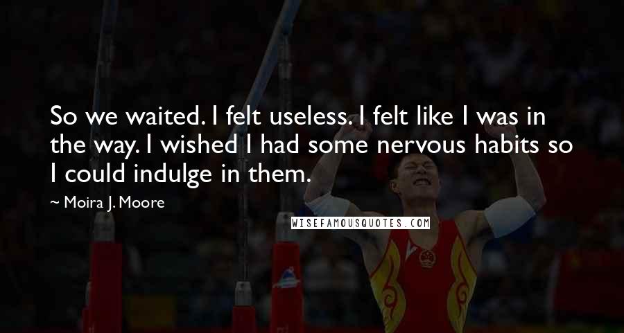 Moira J. Moore Quotes: So we waited. I felt useless. I felt like I was in the way. I wished I had some nervous habits so I could indulge in them.