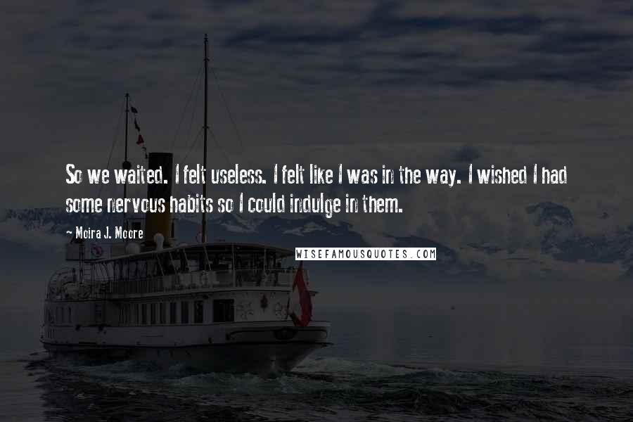 Moira J. Moore Quotes: So we waited. I felt useless. I felt like I was in the way. I wished I had some nervous habits so I could indulge in them.