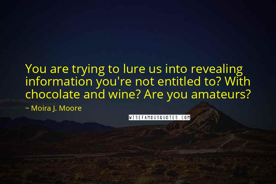 Moira J. Moore Quotes: You are trying to lure us into revealing information you're not entitled to? With chocolate and wine? Are you amateurs?