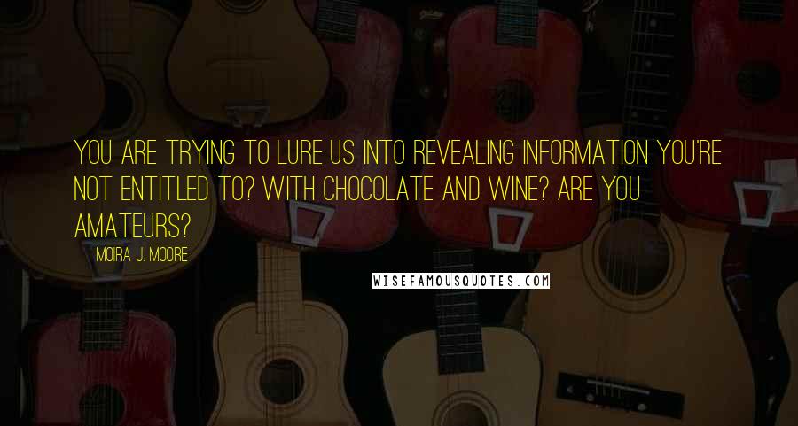 Moira J. Moore Quotes: You are trying to lure us into revealing information you're not entitled to? With chocolate and wine? Are you amateurs?