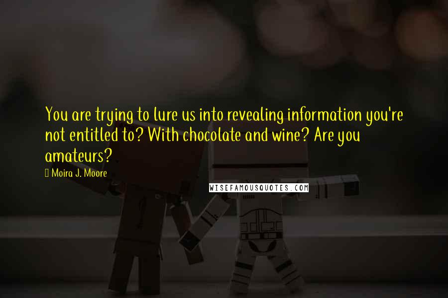 Moira J. Moore Quotes: You are trying to lure us into revealing information you're not entitled to? With chocolate and wine? Are you amateurs?