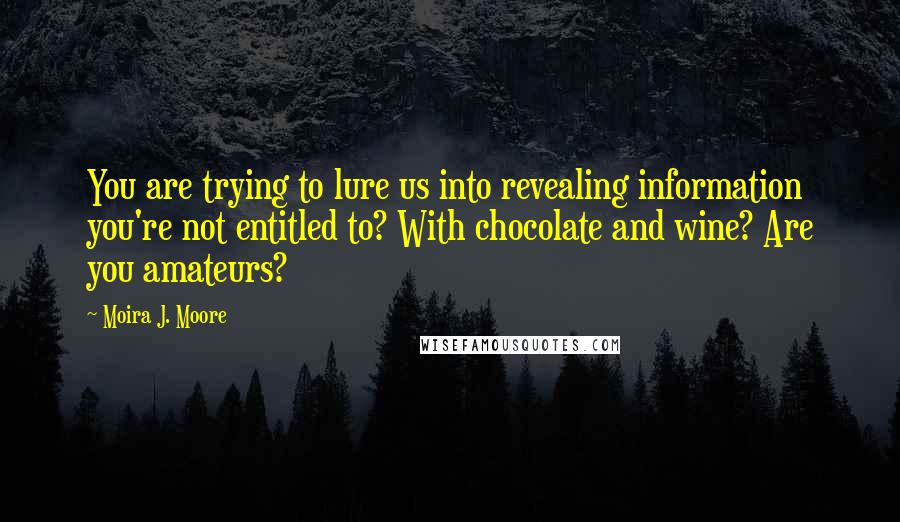Moira J. Moore Quotes: You are trying to lure us into revealing information you're not entitled to? With chocolate and wine? Are you amateurs?