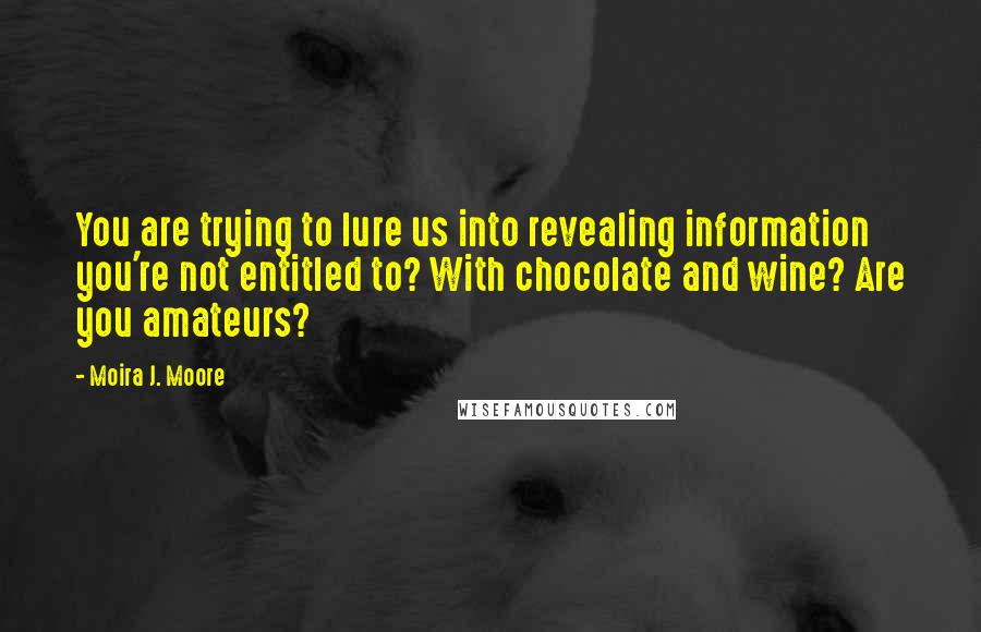 Moira J. Moore Quotes: You are trying to lure us into revealing information you're not entitled to? With chocolate and wine? Are you amateurs?