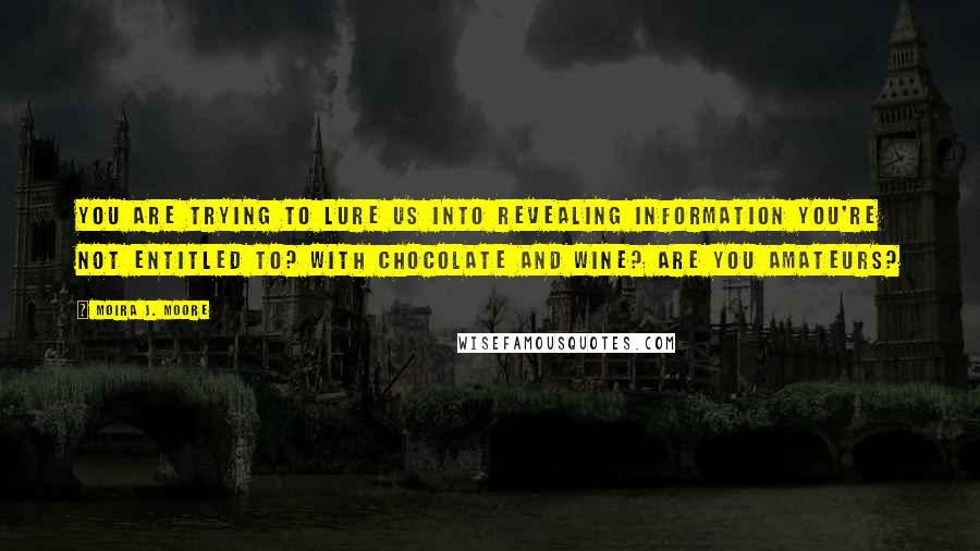 Moira J. Moore Quotes: You are trying to lure us into revealing information you're not entitled to? With chocolate and wine? Are you amateurs?