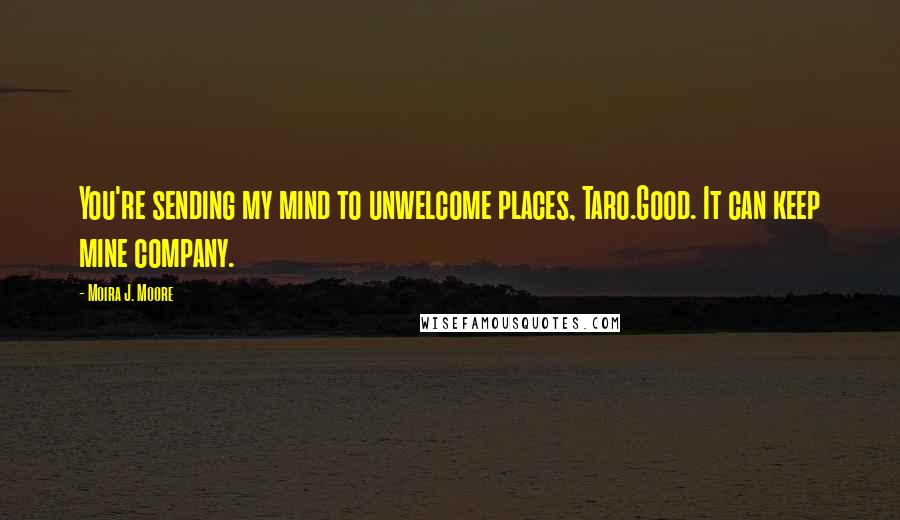 Moira J. Moore Quotes: You're sending my mind to unwelcome places, Taro.Good. It can keep mine company.