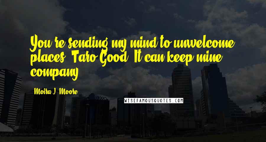 Moira J. Moore Quotes: You're sending my mind to unwelcome places, Taro.Good. It can keep mine company.