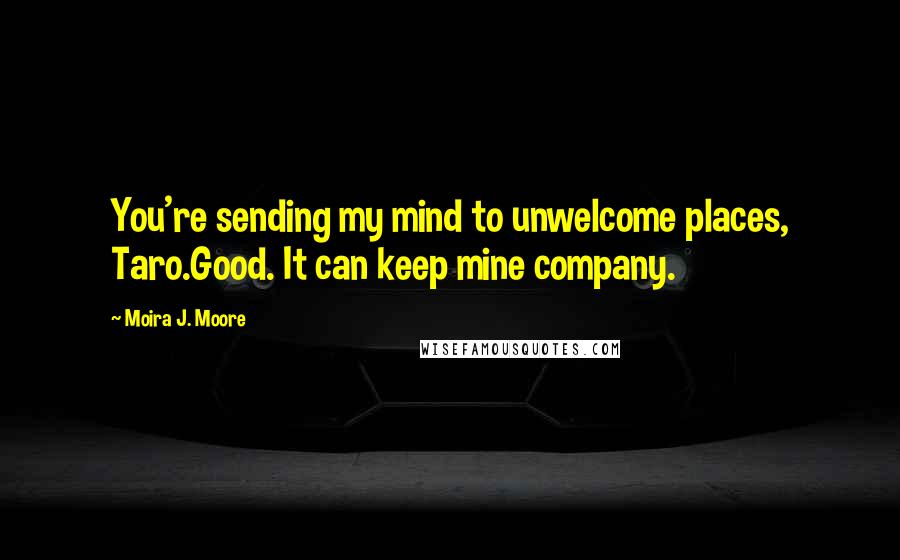 Moira J. Moore Quotes: You're sending my mind to unwelcome places, Taro.Good. It can keep mine company.