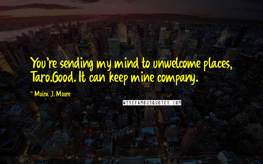 Moira J. Moore Quotes: You're sending my mind to unwelcome places, Taro.Good. It can keep mine company.