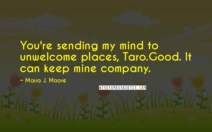 Moira J. Moore Quotes: You're sending my mind to unwelcome places, Taro.Good. It can keep mine company.