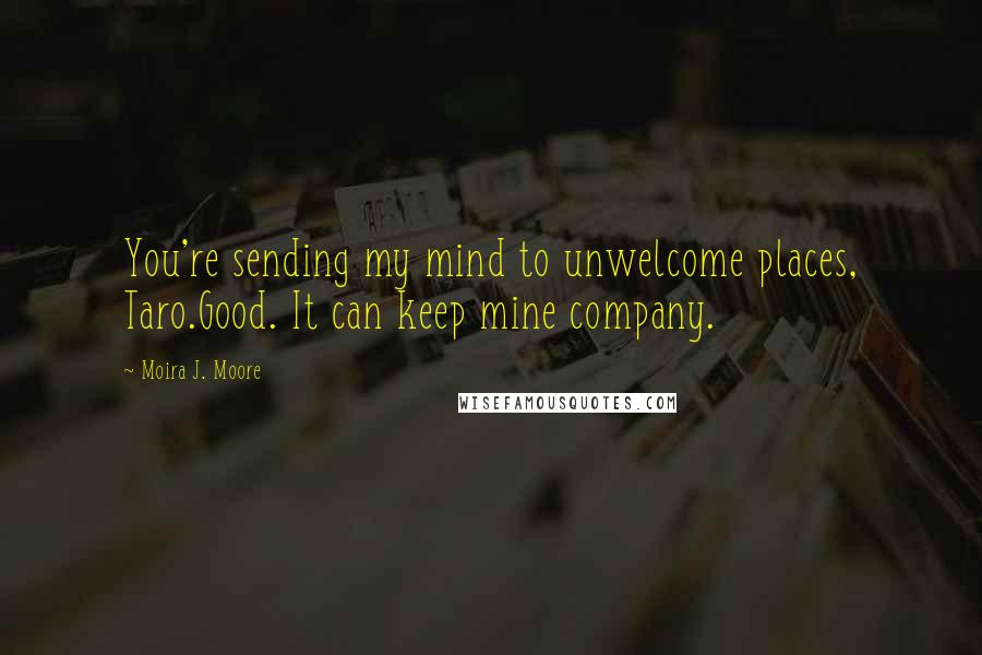 Moira J. Moore Quotes: You're sending my mind to unwelcome places, Taro.Good. It can keep mine company.