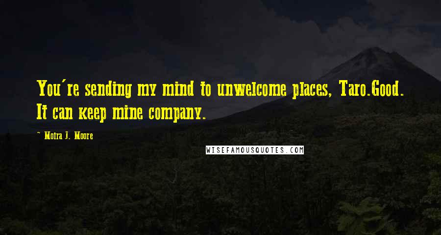 Moira J. Moore Quotes: You're sending my mind to unwelcome places, Taro.Good. It can keep mine company.