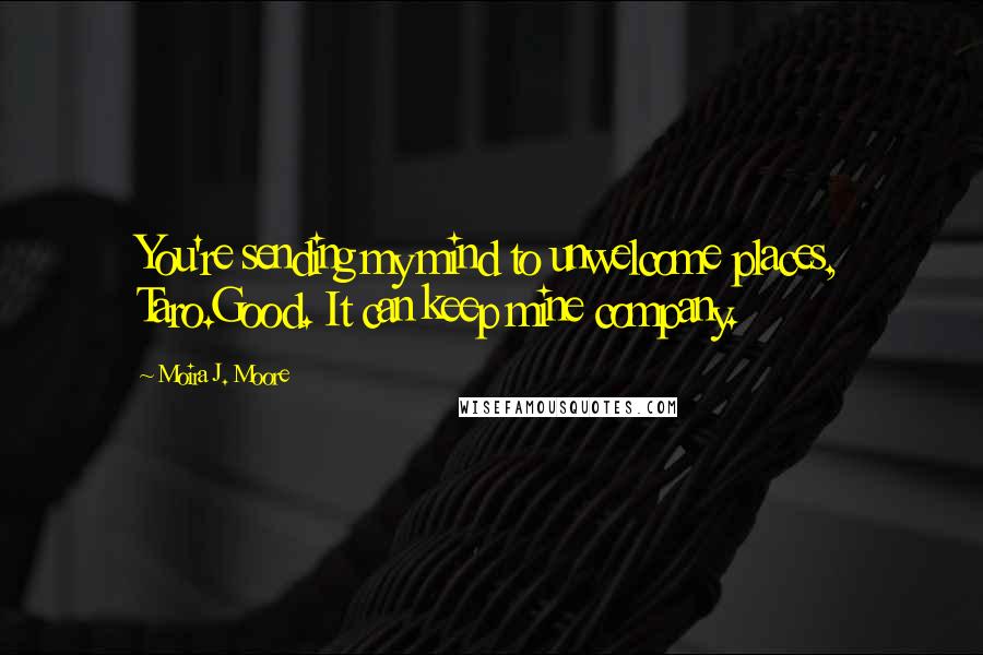 Moira J. Moore Quotes: You're sending my mind to unwelcome places, Taro.Good. It can keep mine company.