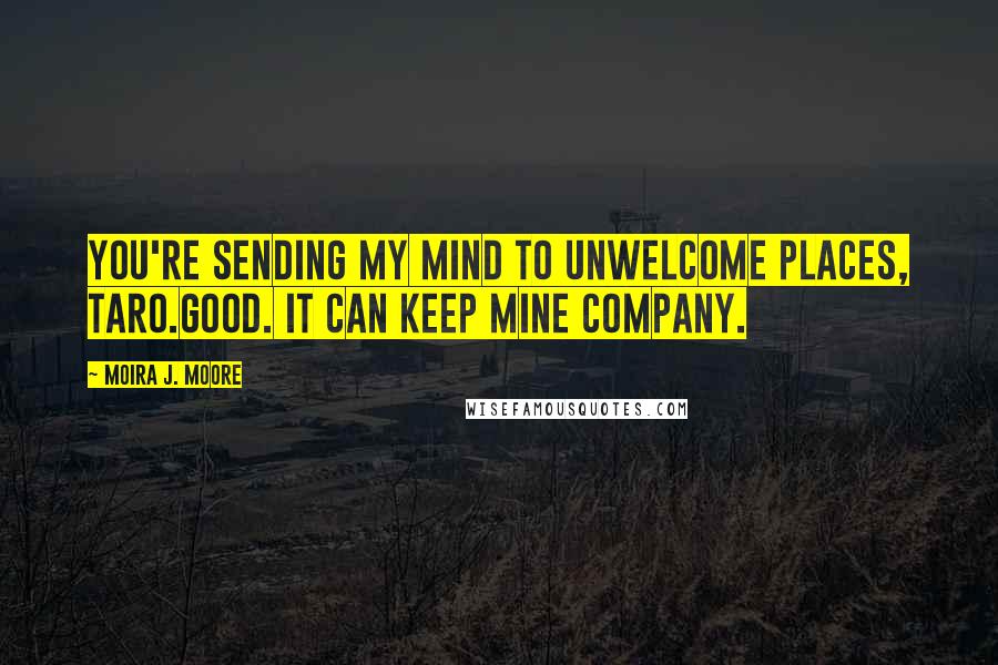 Moira J. Moore Quotes: You're sending my mind to unwelcome places, Taro.Good. It can keep mine company.