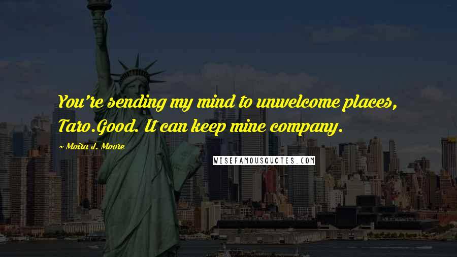 Moira J. Moore Quotes: You're sending my mind to unwelcome places, Taro.Good. It can keep mine company.