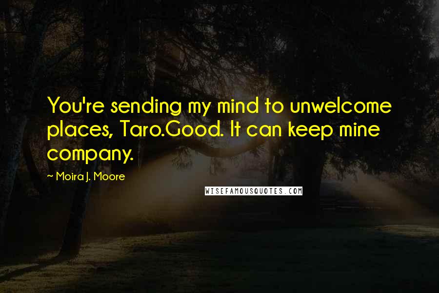 Moira J. Moore Quotes: You're sending my mind to unwelcome places, Taro.Good. It can keep mine company.