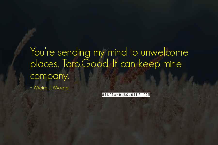 Moira J. Moore Quotes: You're sending my mind to unwelcome places, Taro.Good. It can keep mine company.