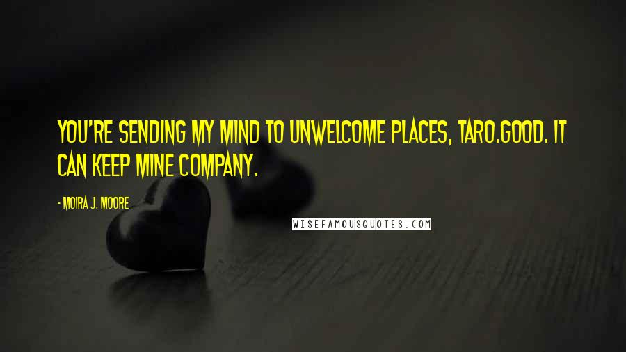 Moira J. Moore Quotes: You're sending my mind to unwelcome places, Taro.Good. It can keep mine company.