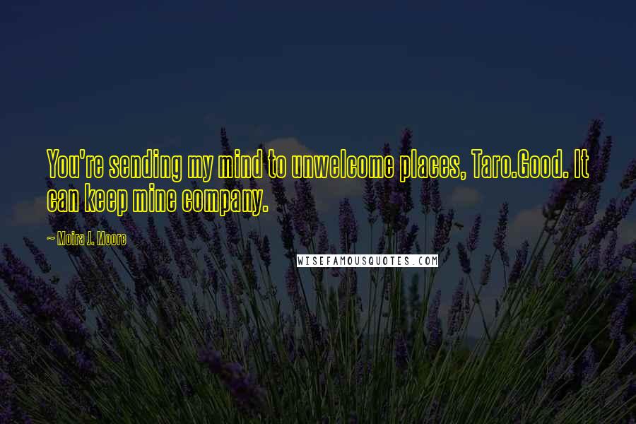 Moira J. Moore Quotes: You're sending my mind to unwelcome places, Taro.Good. It can keep mine company.