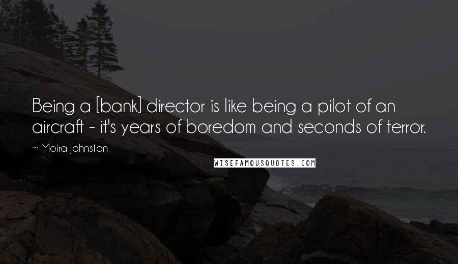 Moira Johnston Quotes: Being a [bank] director is like being a pilot of an aircraft - it's years of boredom and seconds of terror.