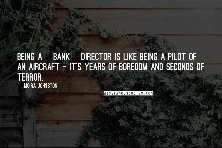 Moira Johnston Quotes: Being a [bank] director is like being a pilot of an aircraft - it's years of boredom and seconds of terror.