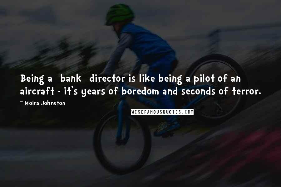 Moira Johnston Quotes: Being a [bank] director is like being a pilot of an aircraft - it's years of boredom and seconds of terror.