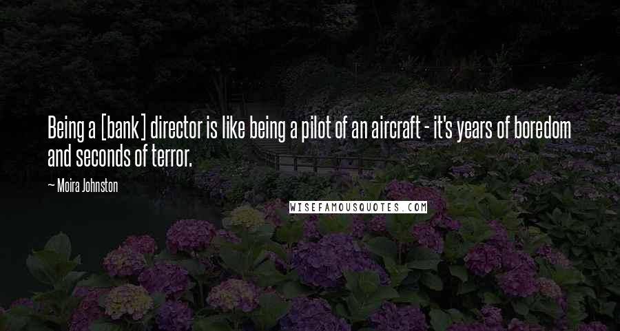 Moira Johnston Quotes: Being a [bank] director is like being a pilot of an aircraft - it's years of boredom and seconds of terror.