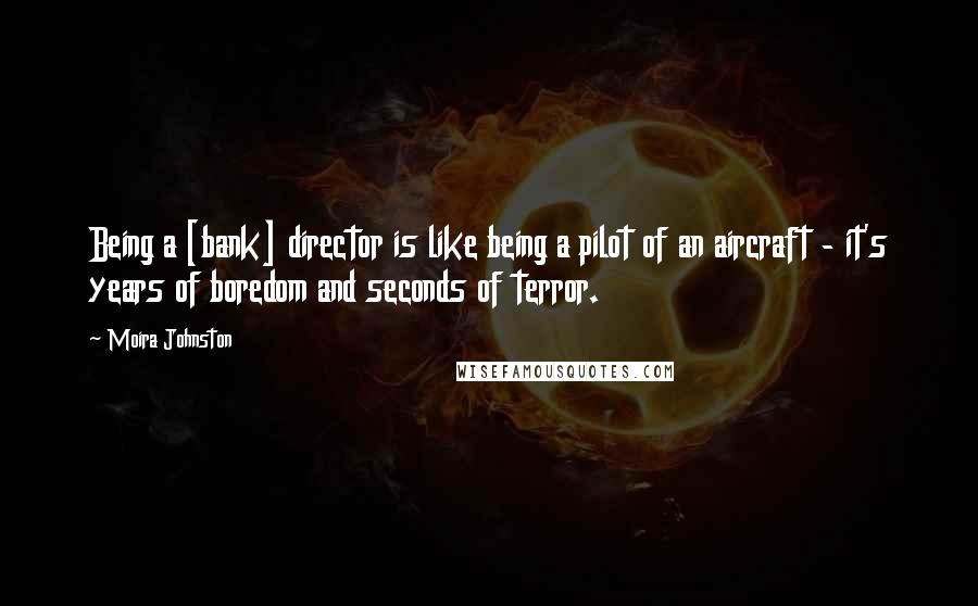 Moira Johnston Quotes: Being a [bank] director is like being a pilot of an aircraft - it's years of boredom and seconds of terror.