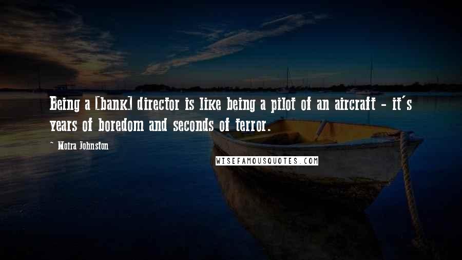 Moira Johnston Quotes: Being a [bank] director is like being a pilot of an aircraft - it's years of boredom and seconds of terror.