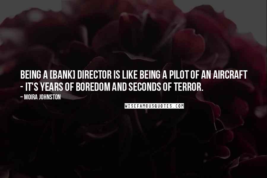 Moira Johnston Quotes: Being a [bank] director is like being a pilot of an aircraft - it's years of boredom and seconds of terror.