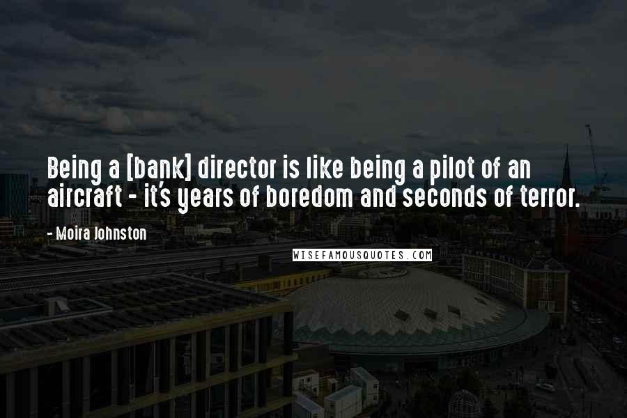 Moira Johnston Quotes: Being a [bank] director is like being a pilot of an aircraft - it's years of boredom and seconds of terror.