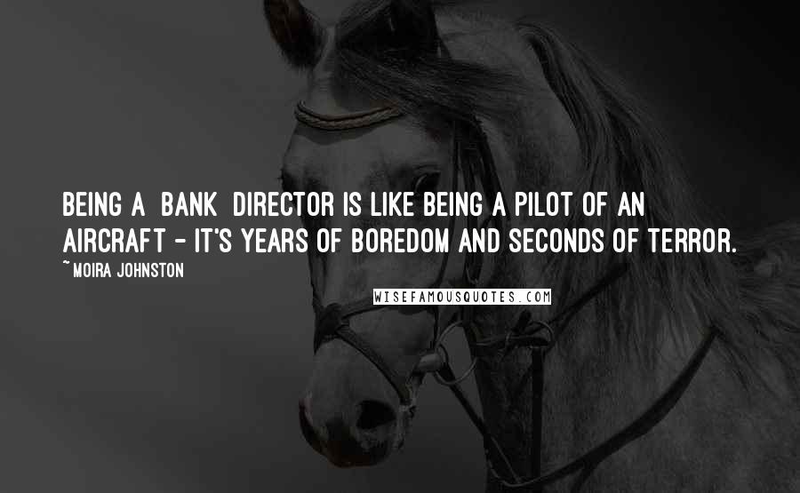 Moira Johnston Quotes: Being a [bank] director is like being a pilot of an aircraft - it's years of boredom and seconds of terror.