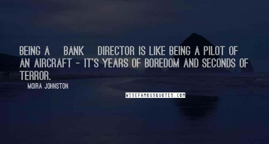 Moira Johnston Quotes: Being a [bank] director is like being a pilot of an aircraft - it's years of boredom and seconds of terror.