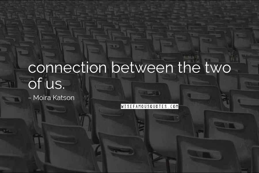 Moira Katson Quotes: connection between the two of us.