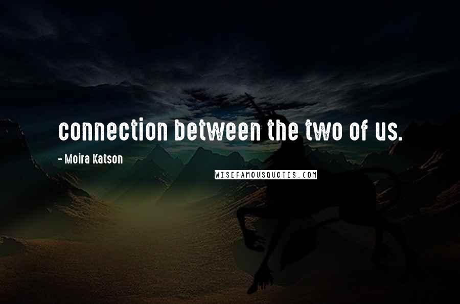 Moira Katson Quotes: connection between the two of us.