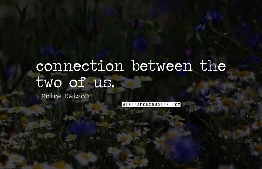 Moira Katson Quotes: connection between the two of us.