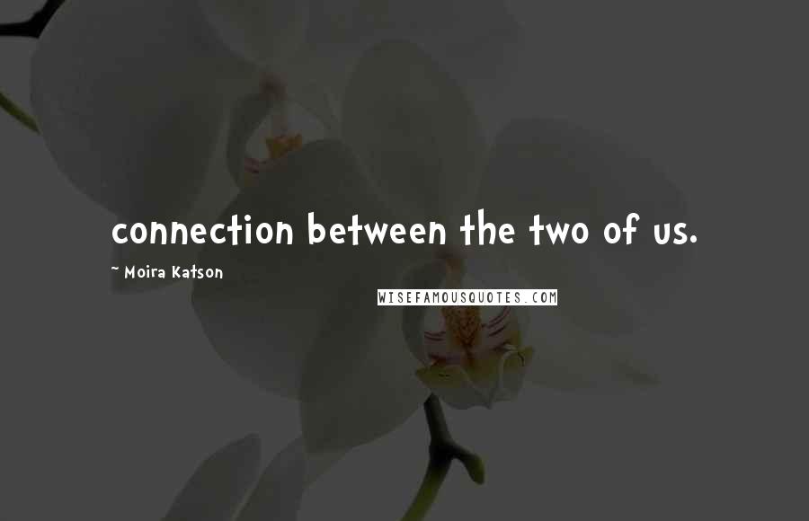 Moira Katson Quotes: connection between the two of us.