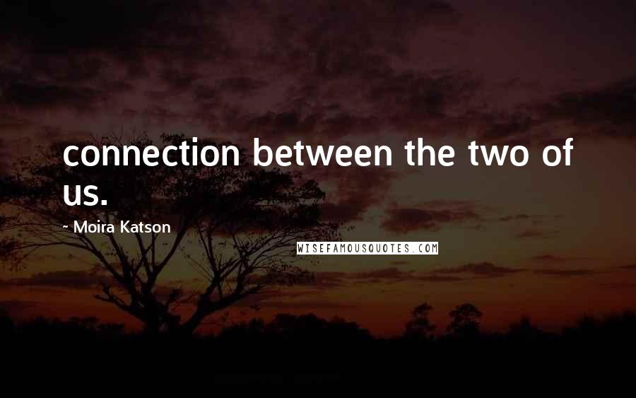 Moira Katson Quotes: connection between the two of us.