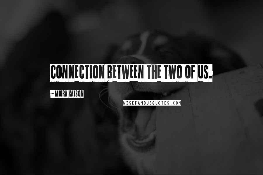 Moira Katson Quotes: connection between the two of us.