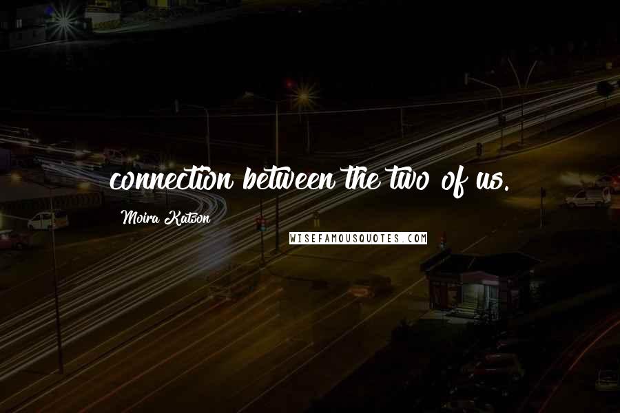 Moira Katson Quotes: connection between the two of us.