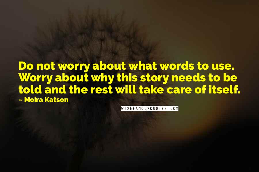 Moira Katson Quotes: Do not worry about what words to use. Worry about why this story needs to be told and the rest will take care of itself.