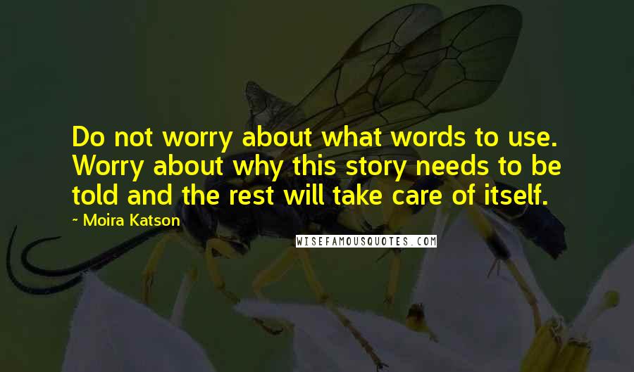 Moira Katson Quotes: Do not worry about what words to use. Worry about why this story needs to be told and the rest will take care of itself.